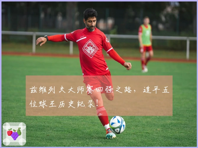 兹维列夫大师赛四强之路，追平五位球王历史纪录！