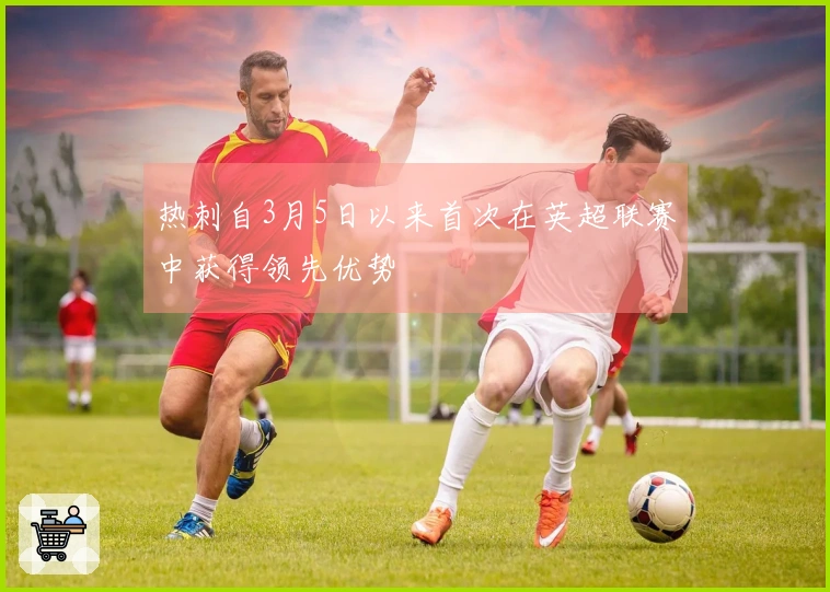 热刺自3月5日以来首次在英超联赛中获得领先优势