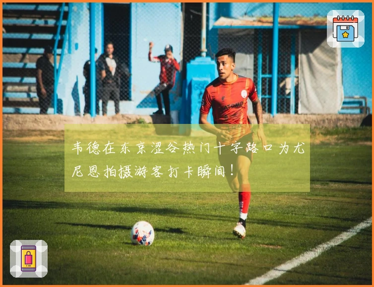 韦德在东京涩谷热门十字路口为尤尼恩拍摄游客打卡瞬间！