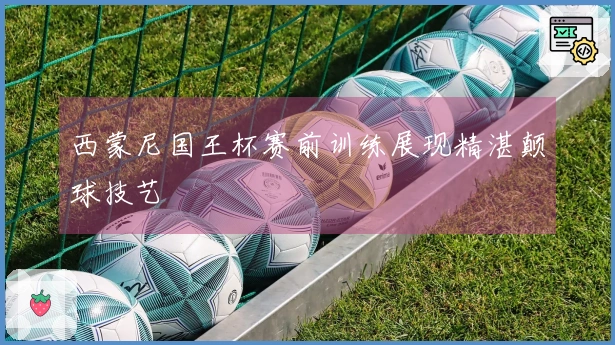 西蒙尼国王杯赛前训练展现精湛颠球技艺