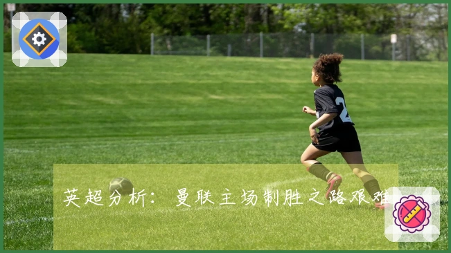 英超分析：曼联主场制胜之路艰难