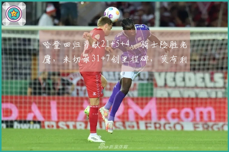 哈登回归贡献21+5+4，骑士险胜老鹰，米切尔31+7创里程碑，莫布利22+19表现出色