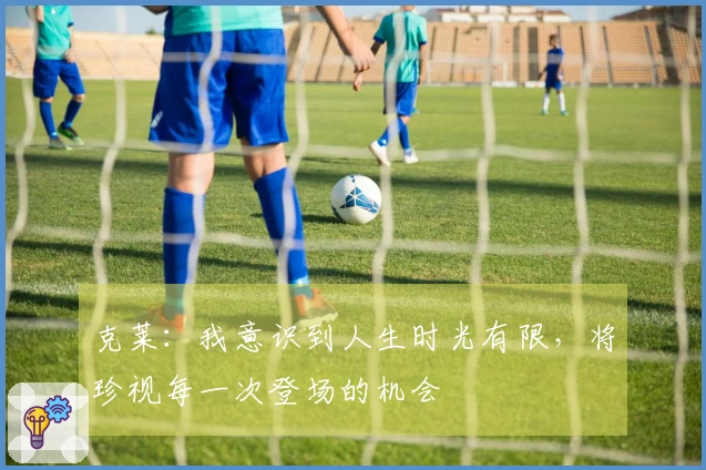 克莱：我意识到人生时光有限，将珍视每一次登场的机会