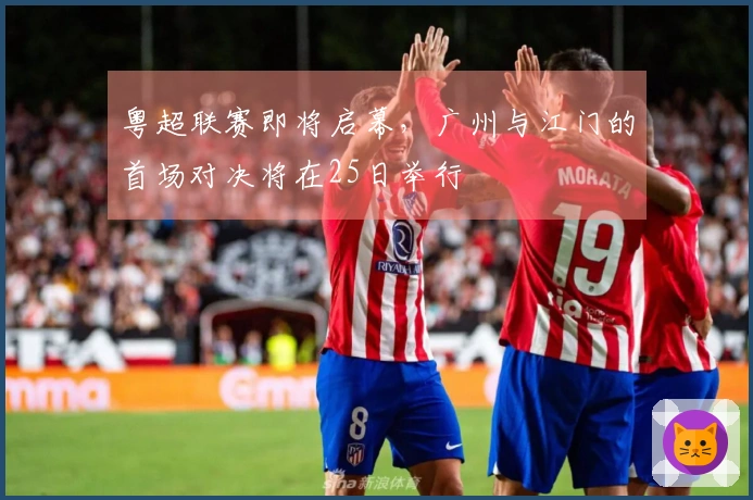 粤超联赛即将启幕，广州与江门的首场对决将在25日举行