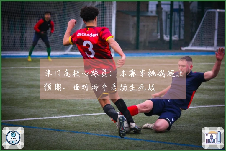 津门虎核心球员：本赛季挑战超出预期，面对海牛是场生死战