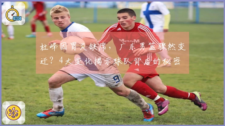 杜峰因胃炎缺席，广东男篮骤然变迁？4大变化揭示球队背后的秘密