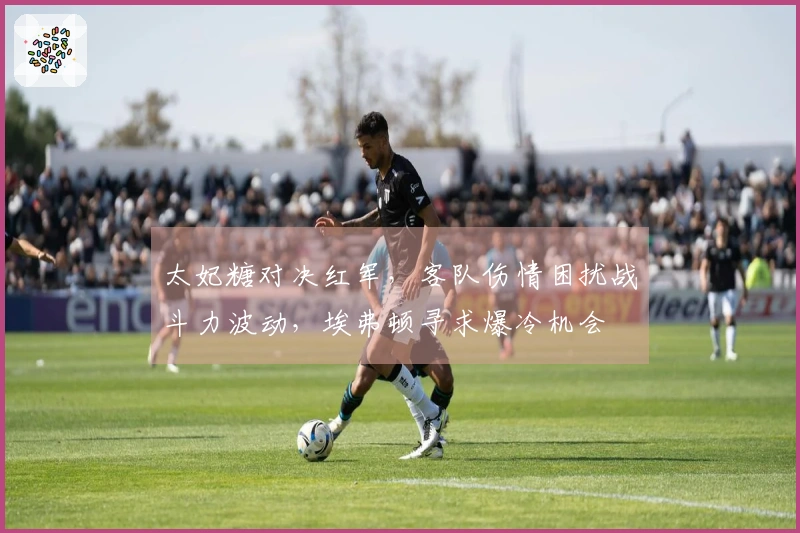 太妃糖对决红军，客队伤情困扰战斗力波动，埃弗顿寻求爆冷机会