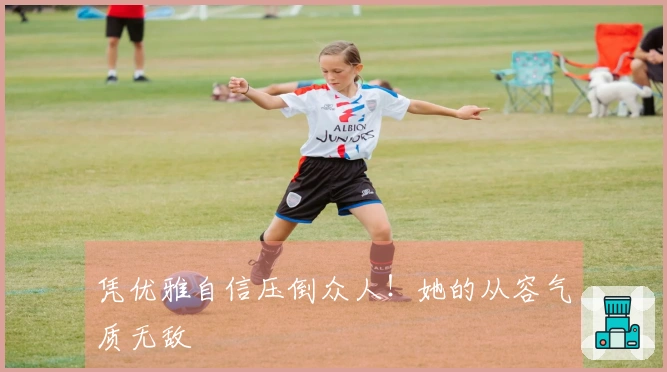 凭优雅自信压倒众人！她的从容气质无敌