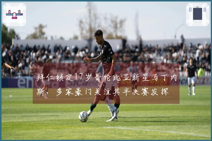 拜仁锁定17岁哥伦比亚新星马丁内斯，多家豪门关注其半决赛发挥