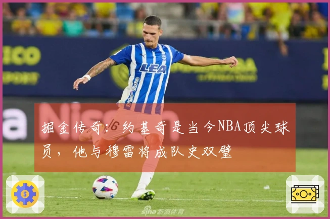 掘金传奇：约基奇是当今NBA顶尖球员，他与穆雷将成队史双璧