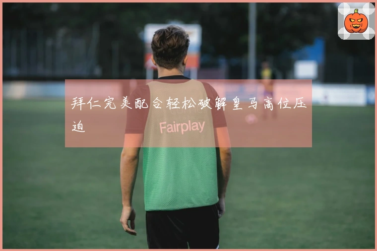 拜仁完美配合轻松破解皇马高位压迫