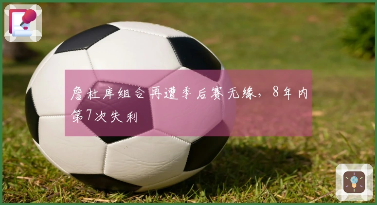 詹杜库组合再遭季后赛无缘，8年内第7次失利