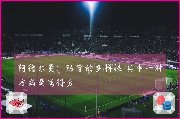 阿德尔曼：防守的多样性 其中一种方式是高得分