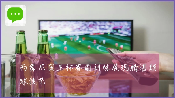 西蒙尼国王杯赛前训练展现精湛颠球技艺