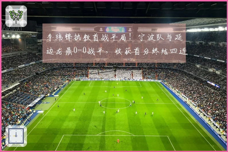 李玮锋执教首战平局！宁波队与延边龙鼎0-0战平，收获首分终结四连败