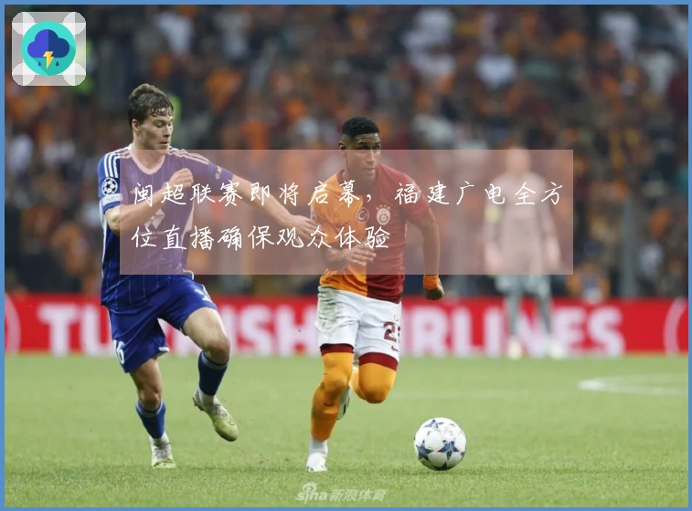 闽超联赛即将启幕，福建广电全方位直播确保观众体验