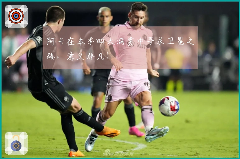 阿卡在本季四大满贯中寻求卫冕之路，意义非凡！