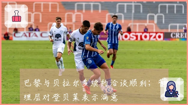 巴黎与贝拉尔多续约洽谈顺利；管理层对登贝莱表示满意
