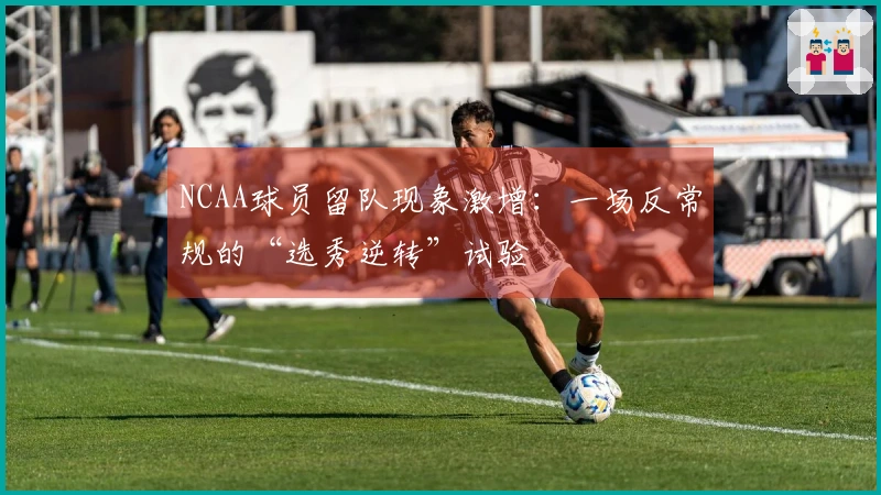 NCAA球员留队现象激增：一场反常规的“选秀逆转”试验