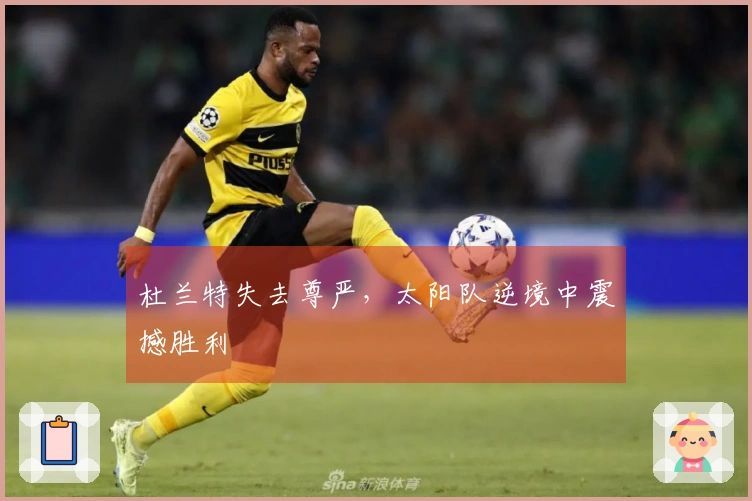 杜兰特失去尊严，太阳队逆境中震撼胜利