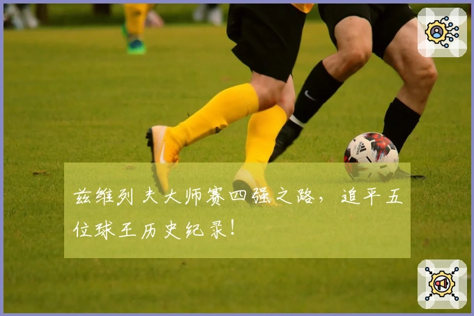 兹维列夫大师赛四强之路，追平五位球王历史纪录！