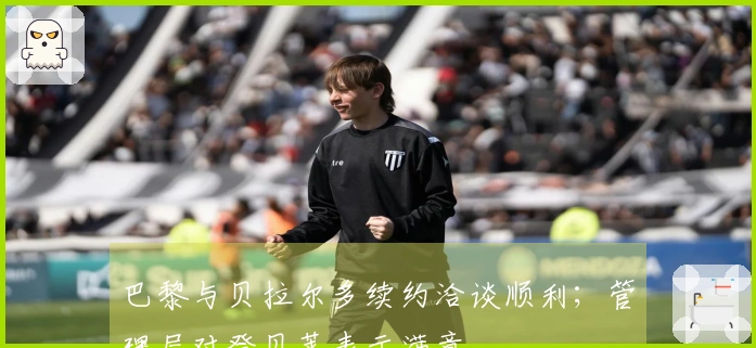 巴黎与贝拉尔多续约洽谈顺利；管理层对登贝莱表示满意