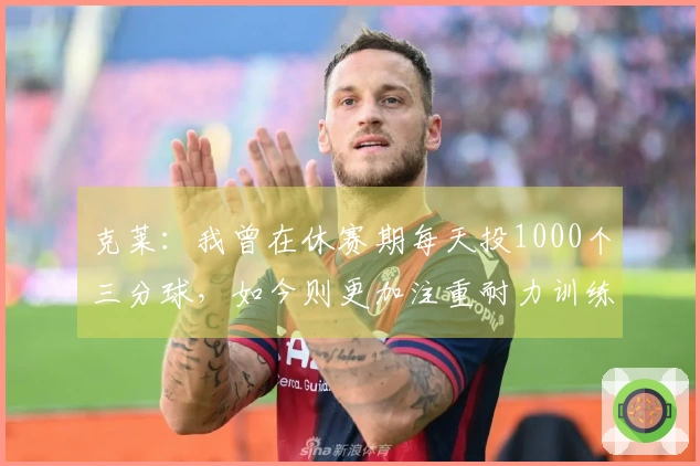 克莱：我曾在休赛期每天投1000个三分球，如今则更加注重耐力训练
