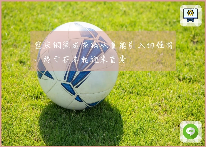 重庆铜梁龙花钱从鲁能引入的强将，终于在本轮迎来首秀