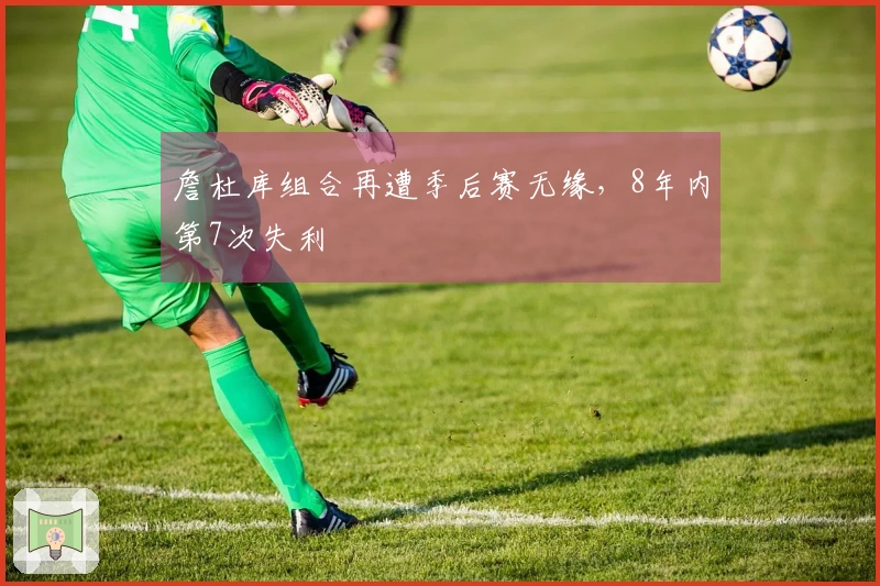 詹杜库组合再遭季后赛无缘，8年内第7次失利
