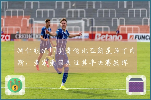 拜仁锁定17岁哥伦比亚新星马丁内斯，多家豪门关注其半决赛发挥