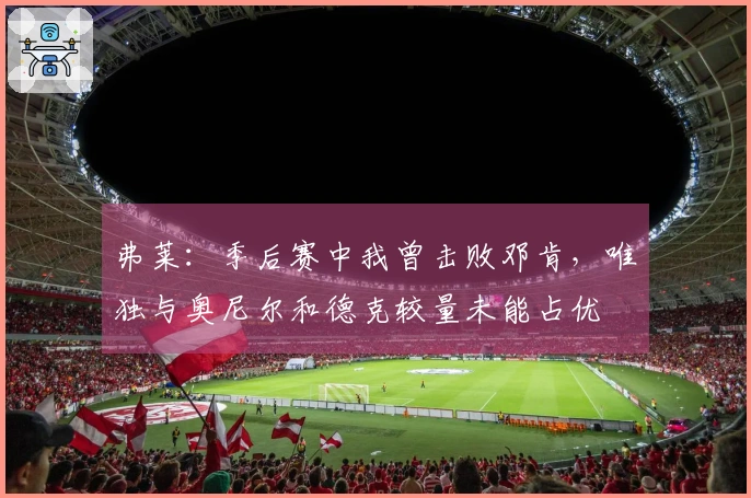 弗莱：季后赛中我曾击败邓肯，唯独与奥尼尔和德克较量未能占优