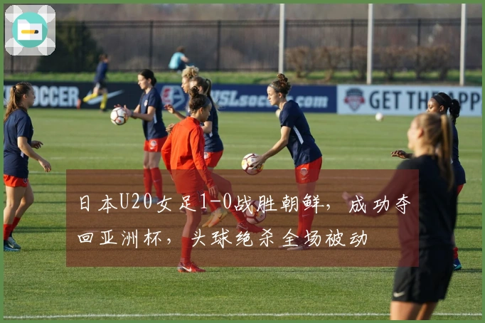 日本U20女足1-0战胜朝鲜，成功夺回亚洲杯，头球绝杀全场被动